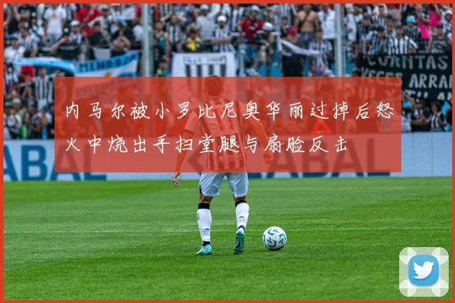 内马尔被小罗比尼奥华丽过掉后怒火中烧出手扫堂腿与扇脸反击