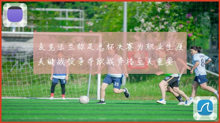麦克法兰称足总杯决赛为职业生涯关键战役争夺欧战资格至关重要