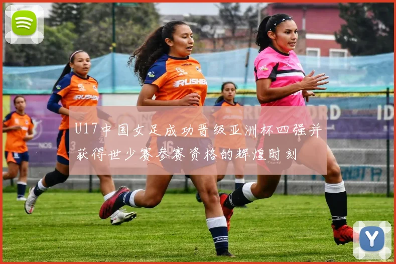 U17中国女足成功晋级亚洲杯四强并获得世少赛参赛资格的辉煌时刻