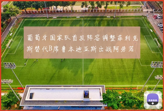 葡萄牙国家队首发阵容调整菲利克斯替代B席鲁本迪亚斯出战阿劳若