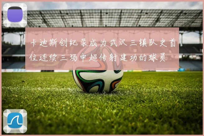 卡迪斯创纪录成为武汉三镇队史首位连续三场中超传射建功的球员
