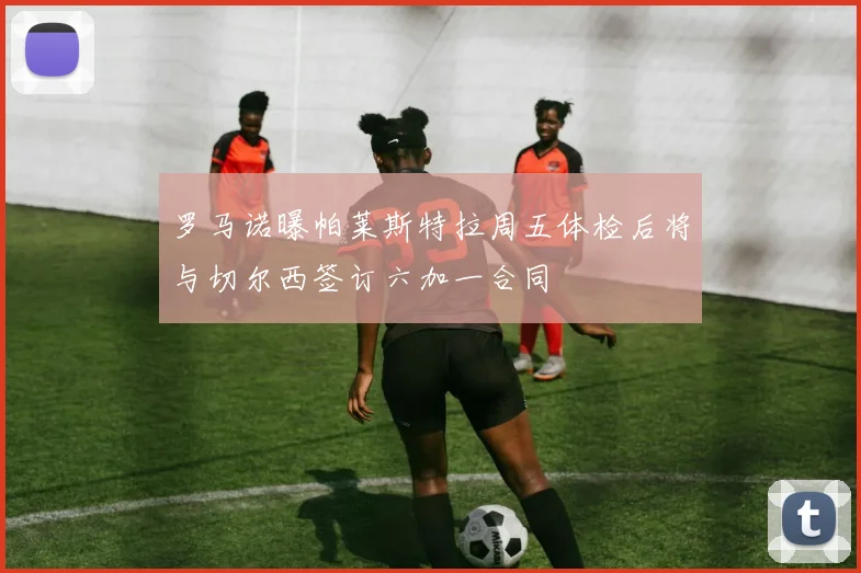 罗马诺曝帕莱斯特拉周五体检后将与切尔西签订六加一合同