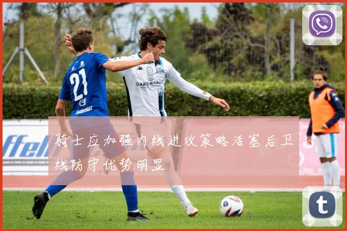 骑士应加强内线进攻策略活塞后卫线防守优势明显