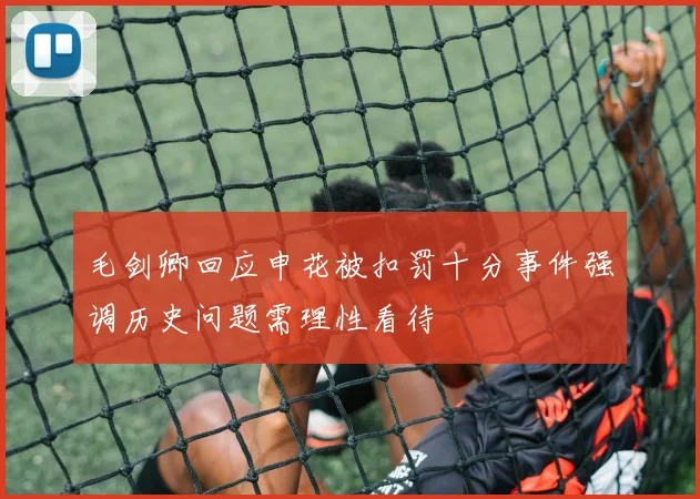 毛剑卿回应申花被扣罚十分事件强调历史问题需理性看待