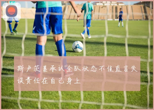 斯卢茨基承认全队状态不佳直言失误责任在自己身上