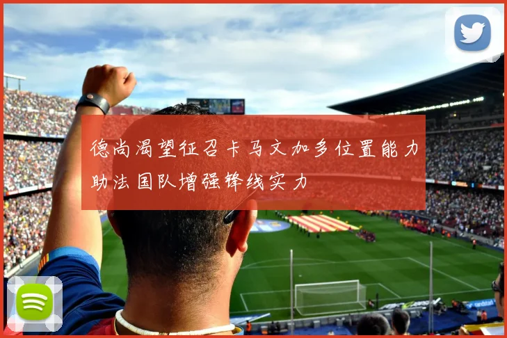 德尚渴望征召卡马文加多位置能力助法国队增强锋线实力