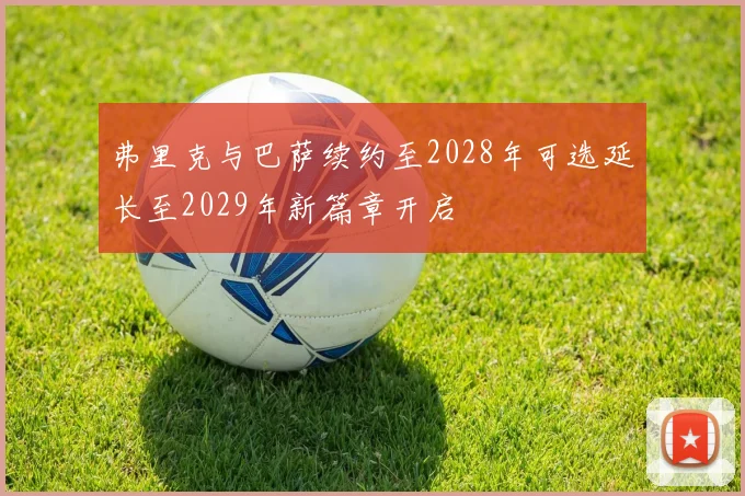 弗里克与巴萨续约至2028年可选延长至2029年新篇章开启