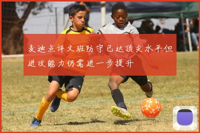麦迪点评文班防守已达顶尖水平但进攻能力仍需进一步提升