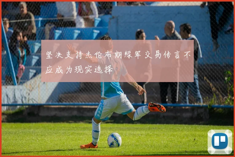 坚决支持杰伦布朗绿军交易传言不应成为现实选择