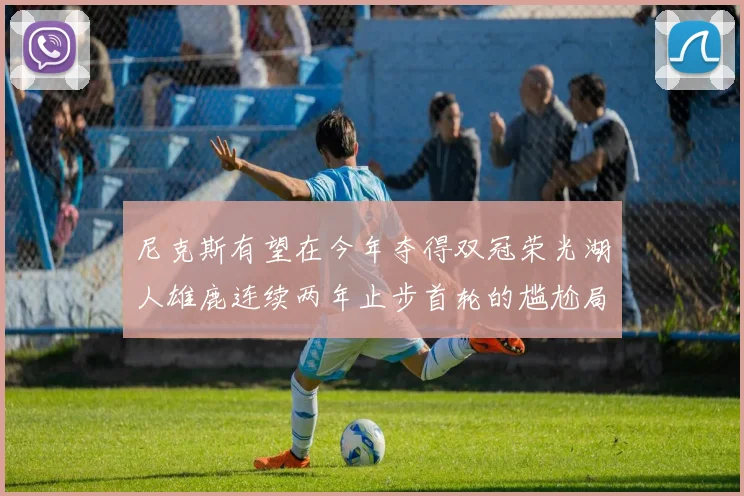 尼克斯有望在今年夺得双冠荣光湖人雄鹿连续两年止步首轮的尴尬局面